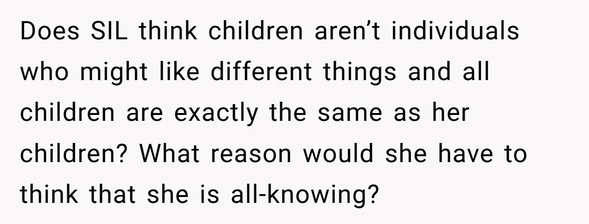 Does SIL think children aren’t individuals who might like different things and all children are exactly the same as her children? What reason would she have to think that she...