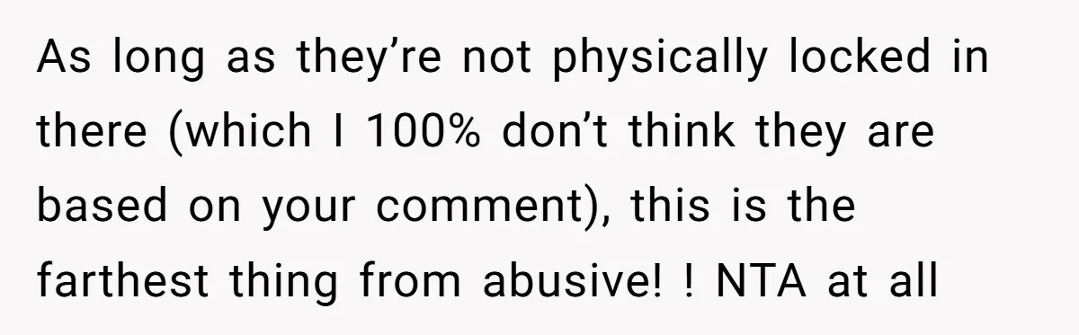 As long as they’re not physically locked in there (which I 100% don’t think they are based on your comment), this is the farthest thing from abusive! ! NTA at...