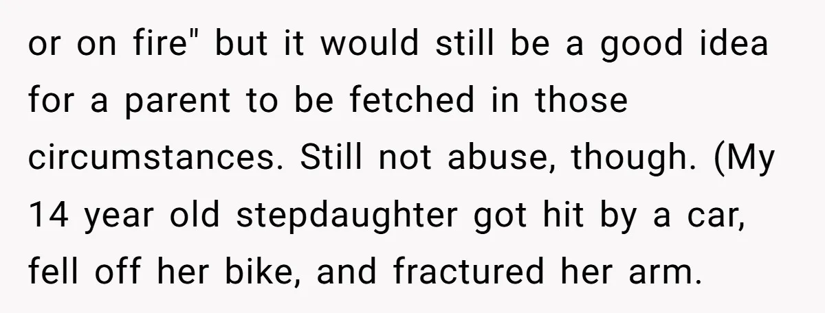 or on fire" but it would still be a good idea for a parent to be fetched in those circumstances. Still not abuse, though. (My 14 year old stepdaughter got...