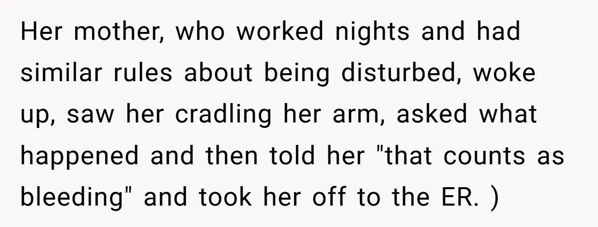 Her mother, who worked nights and had similar rules about being disturbed, woke up, saw her cradling her arm, asked what happened and then told her "that counts as bleeding"...