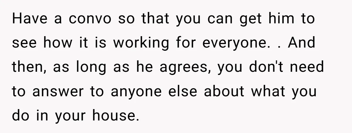 Have a convo so that you can get him to see how it is working for everyone. . And then, as long as he agrees, you don't need to answer...