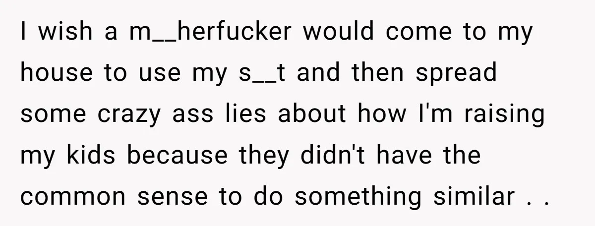 I wish a m__herfucker would come to my house to use my s__t and then spread some crazy ass lies about how I'm raising my kids because they didn't have...