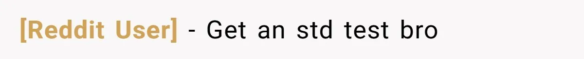 [Reddit User] − Get an std test bro