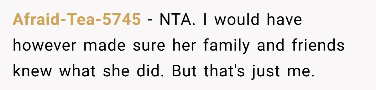 Afraid-Tea-5745 − NTA. I would have however made sure her family and friends knew what she did. But that's just me.