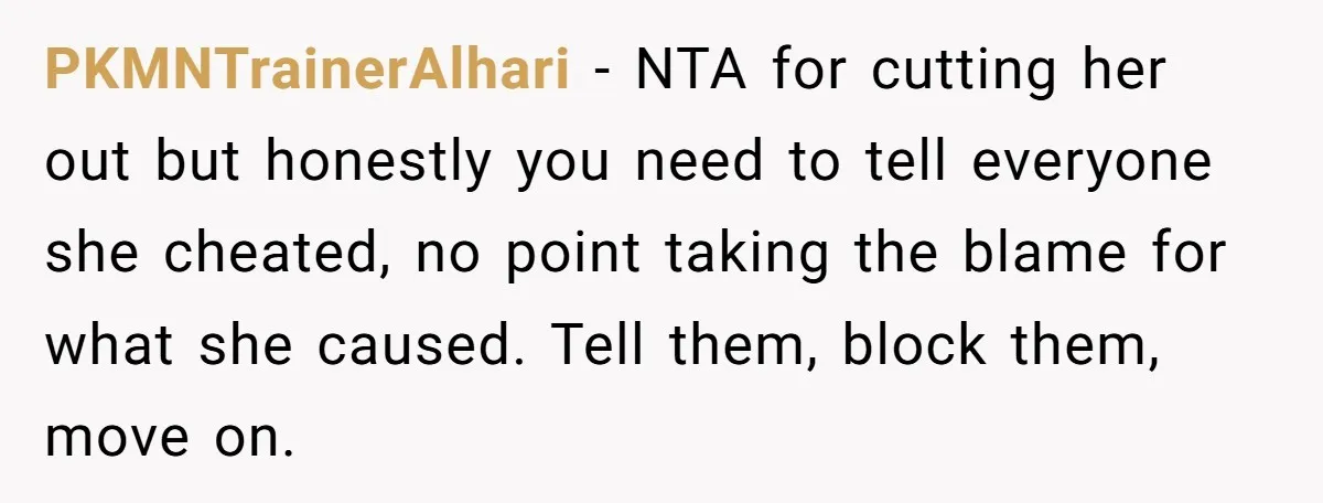 PKMNTrainerAlhari − NTA for cutting her out but honestly you need to tell everyone she cheated, no point taking the blame for what she caused. Tell them, block them, move...