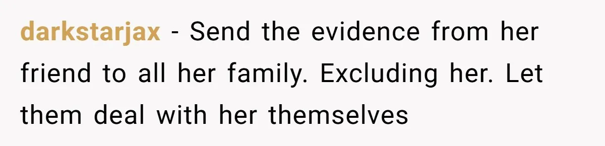 darkstarjax − Send the evidence from her friend to all her family. Excluding her. Let them deal with her themselves