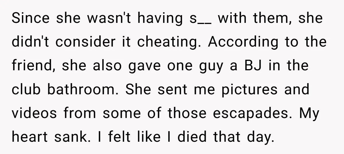 Since she wasn't having s__ with them, she didn't consider it cheating. According to the friend, she also gave one guy a BJ in the club bathroom. She sent me...