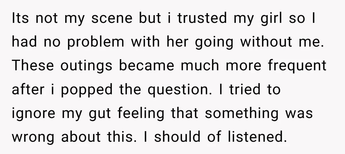 Its not my scene but i trusted my girl so I had no problem with her going without me. These outings became much more frequent after i popped the question....