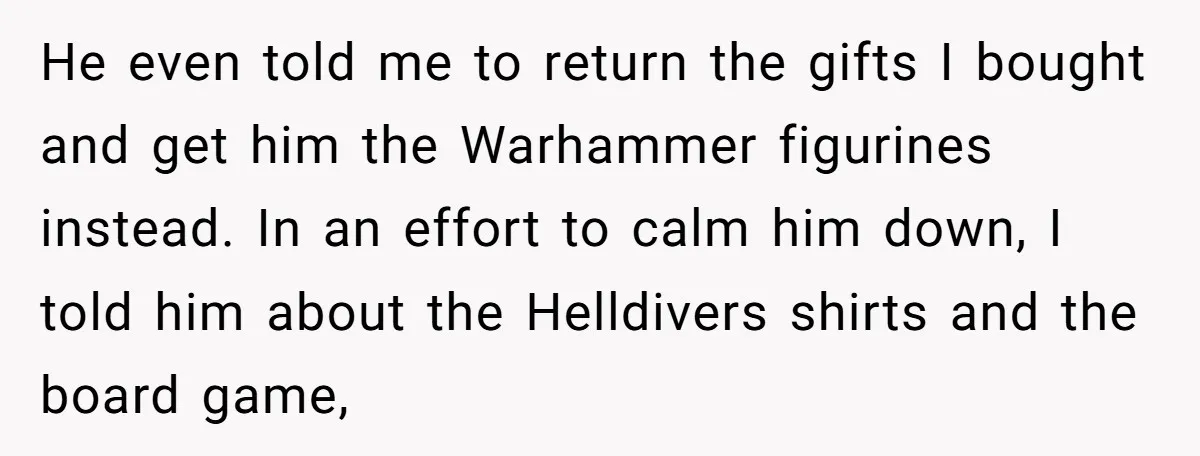 He even told me to return the gifts I bought and get him the Warhammer figurines instead. In an effort to calm him down, I told him about the Helldivers...