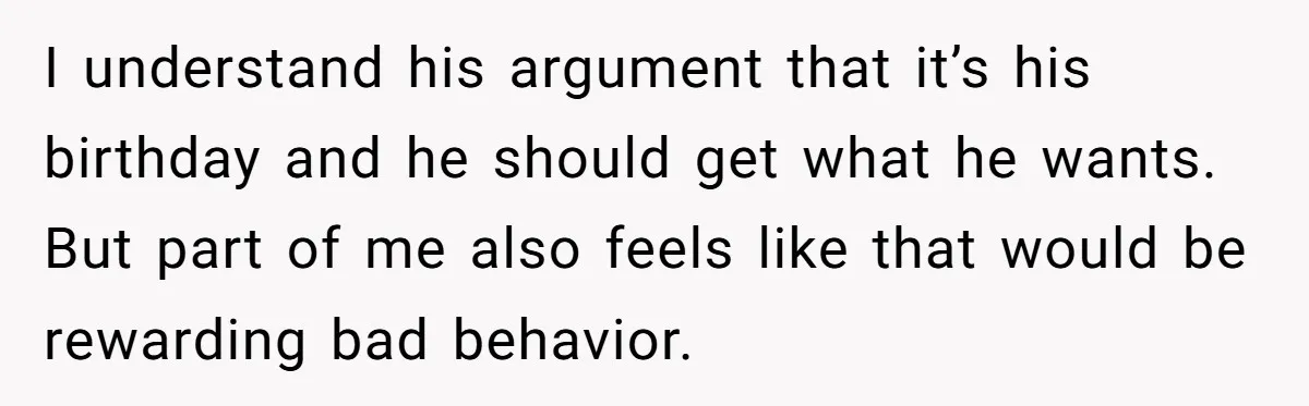 I understand his argument that it’s his birthday and he should get what he wants. But part of me also feels like that would be rewarding bad behavior.