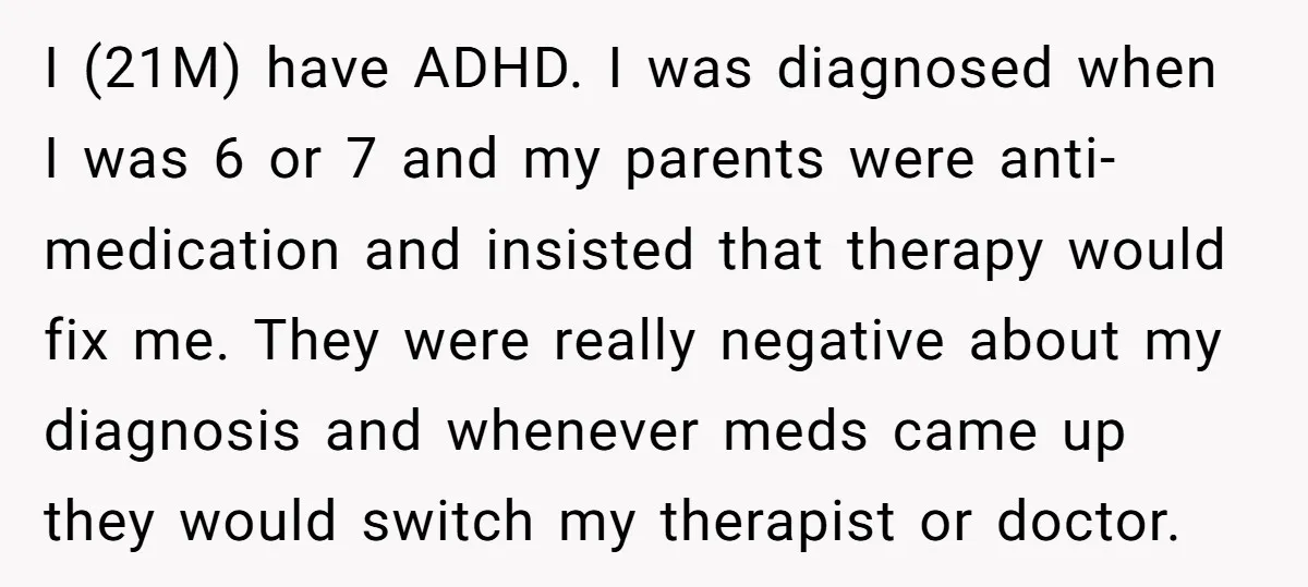 I (21M) have ADHD. I was diagnosed when I was 6 or 7 and my parents were anti-medication and insisted that therapy would fix me. They were really negative about...