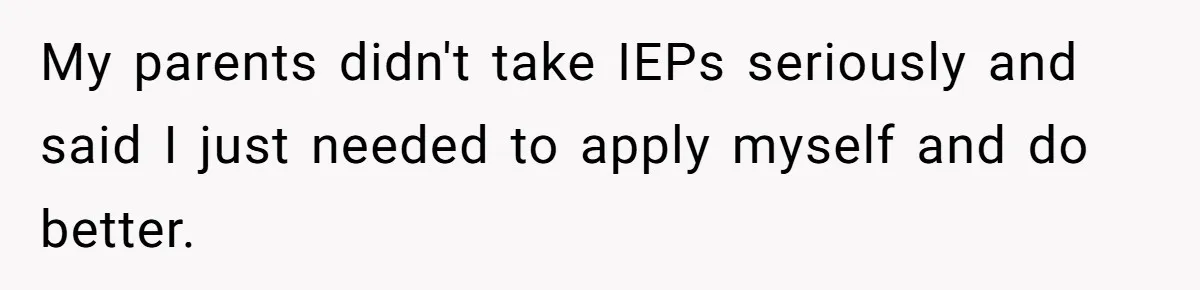 My parents didn't take IEPs seriously and said I just needed to apply myself and do better.