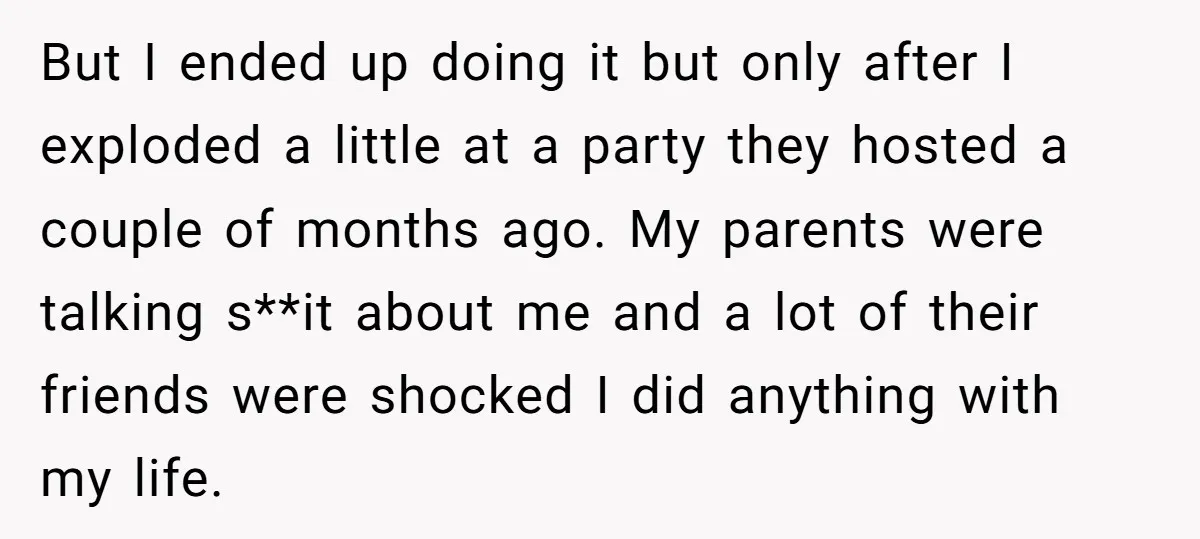 But I ended up doing it but only after I exploded a little at a party they hosted a couple of months ago. My parents were talking s**it about me...