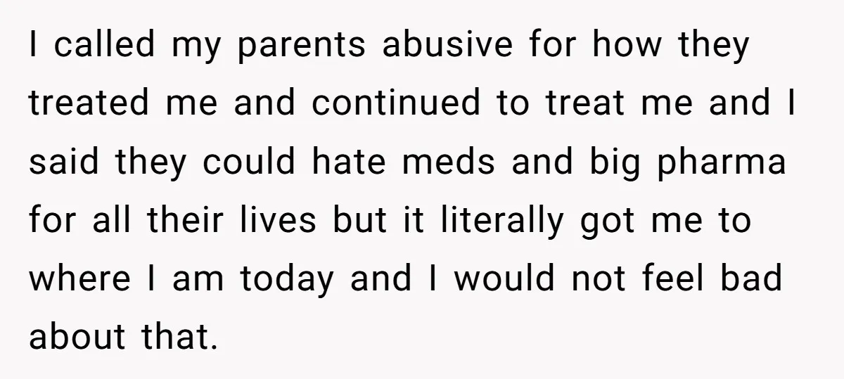 I called my parents abusive for how they treated me and continued to treat me and I said they could hate meds and big pharma for all their lives but...
