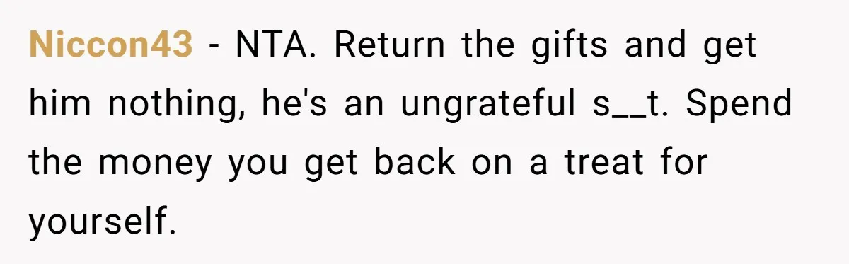 Niccon43 − NTA. Return the gifts and get him nothing, he's an ungrateful s__t. Spend the money you get back on a treat for yourself.