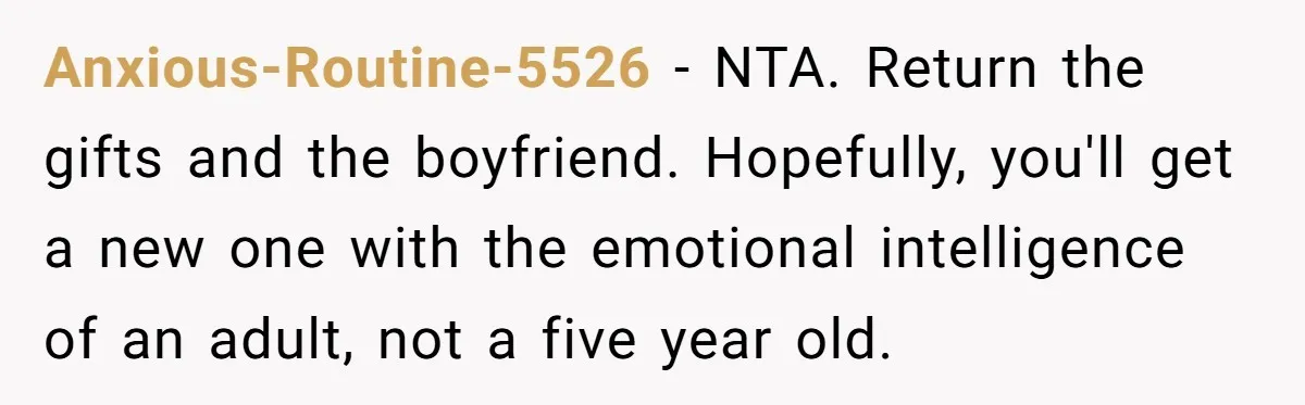 Anxious-Routine-5526 − NTA. Return the gifts and the boyfriend. Hopefully, you'll get a new one with the emotional intelligence of an adult, not a five year old.