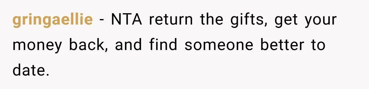 gringaellie − NTA return the gifts, get your money back, and find someone better to date.