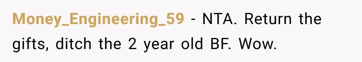 Money_Engineering_59 − NTA. Return the gifts, ditch the 2 year old BF. Wow.