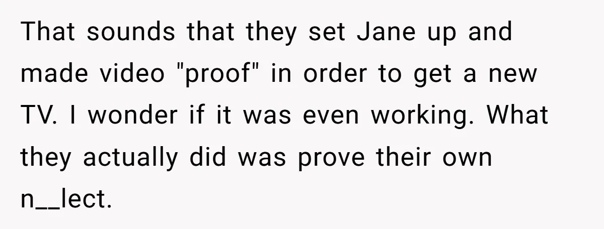 That sounds that they set Jane up and made video "proof" in order to get a new TV. I wonder if it was even working. What they actually did was...