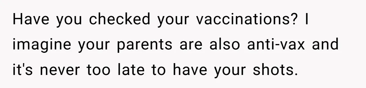 Have you checked your vaccinations? I imagine your parents are also anti-vax and it's never too late to have your shots.