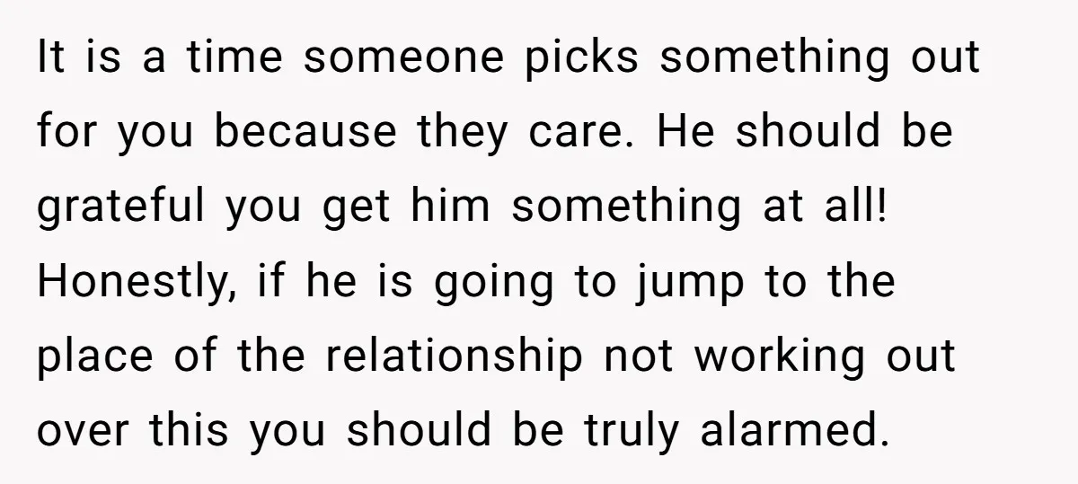 It is a time someone picks something out for you because they care. He should be grateful you get him something at all! Honestly, if he is going to jump...
