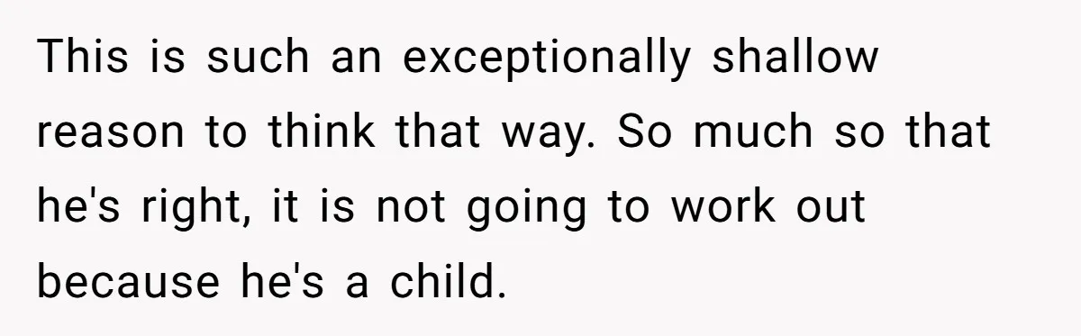 This is such an exceptionally shallow reason to think that way. So much so that he's right, it is not going to work out because he's a child.