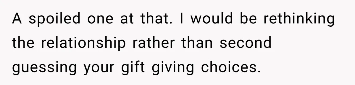 A spoiled one at that. I would be rethinking the relationship rather than second guessing your gift giving choices.