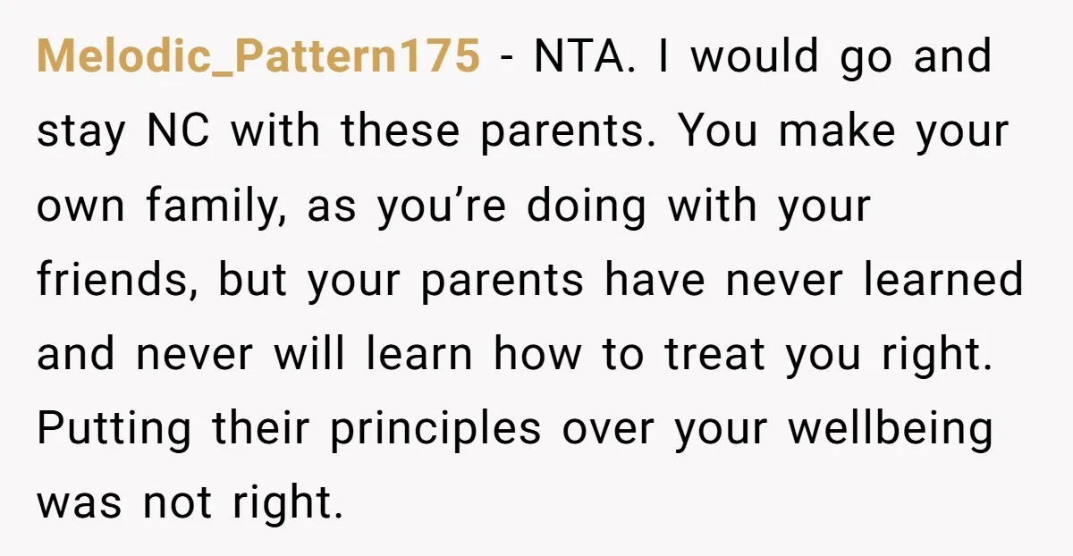Melodic_Pattern175 − NTA. I would go and stay NC with these parents. You make your own family, as you’re doing with your friends, but your parents have never learned and...