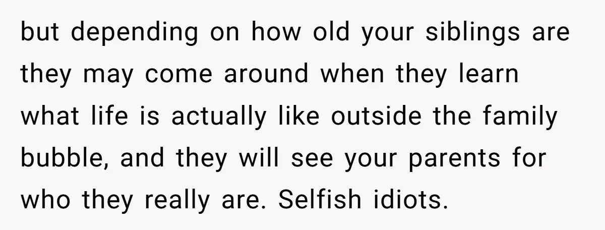 but depending on how old your siblings are they may come around when they learn what life is actually like outside the family bubble, and they will see your parents...