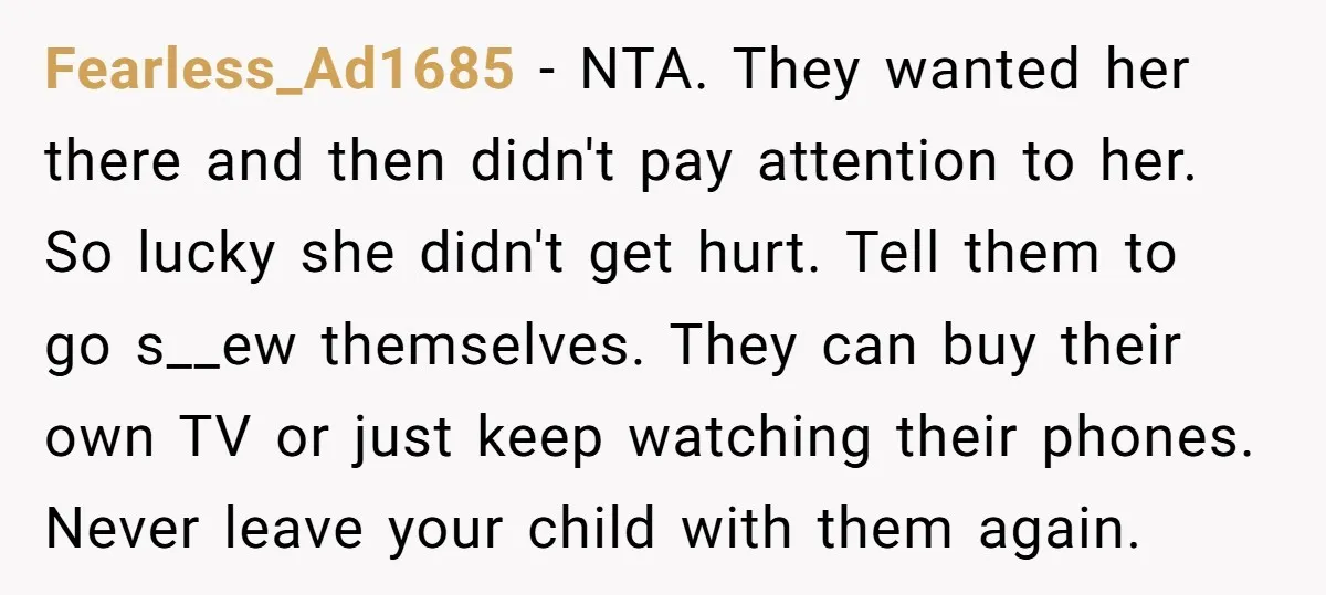 Fearless_Ad1685 − NTA. They wanted her there and then didn't pay attention to her. So lucky she didn't get hurt. Tell them to go s__ew themselves. They can buy their...