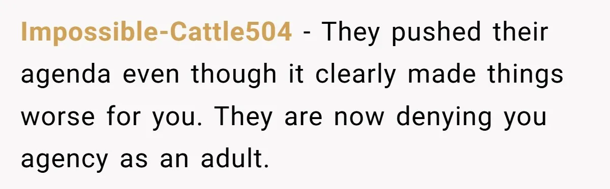Impossible-Cattle504 − They pushed their agenda even though it clearly made things worse for you. They are now denying you agency as an adult.