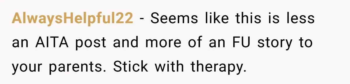 AlwaysHelpful22 − Seems like this is less an AITA post and more of an FU story to your parents. Stick with therapy.