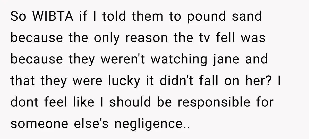 So WIBTA if I told them to pound sand because the only reason the tv fell was because they weren't watching jane and that they were lucky it didn't fall...