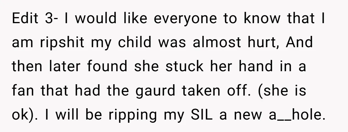 Edit 3- I would like everyone to know that I am ripshit my child was almost hurt, And then later found she stuck her hand in a fan that had...
