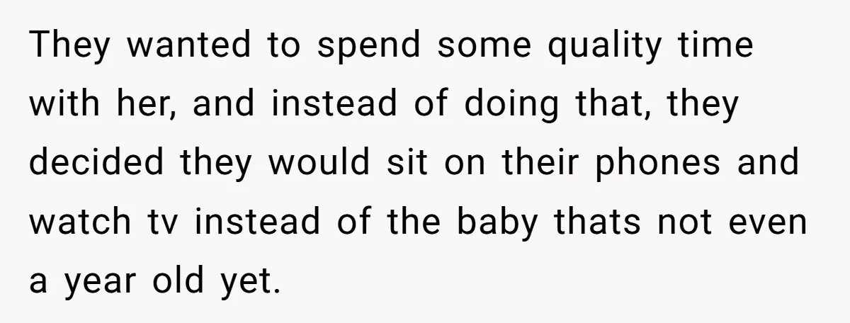 They wanted to spend some quality time with her, and instead of doing that, they decided they would sit on their phones and watch tv instead of the baby thats...