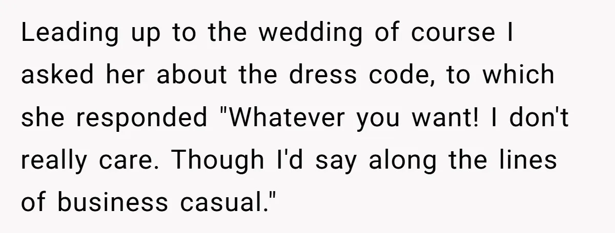 Leading up to the wedding of course I asked her about the dress code, to which she responded "Whatever you want! I don't really care. Though I'd say along the...