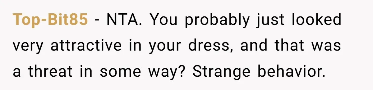 Top-Bit85 − NTA. You probably just looked very attractive in your dress, and that was a threat in some way? Strange behavior.