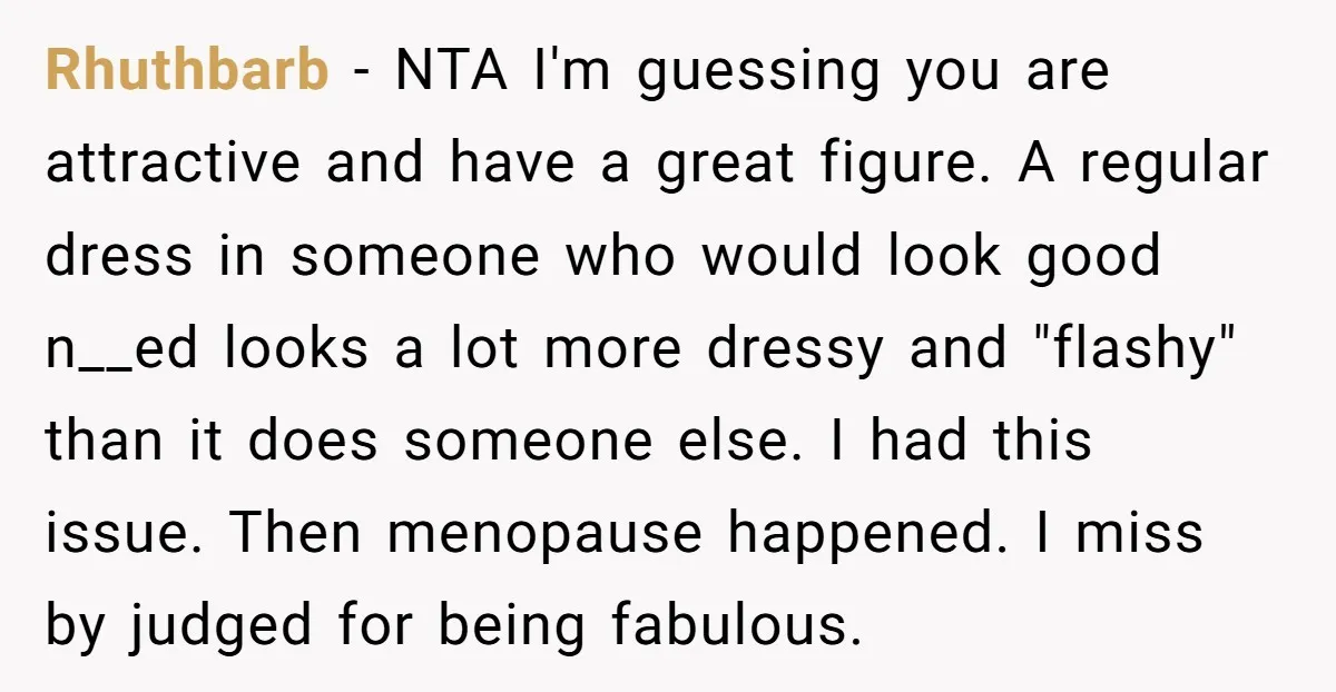 Rhuthbarb − NTA I'm guessing you are attractive and have a great figure. A regular dress in someone who would look good n__ed looks a lot more dressy and "flashy"...