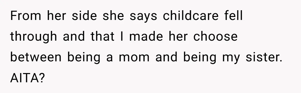 From her side she says childcare fell through and that I made her choose between being a mom and being my sister. AITA?