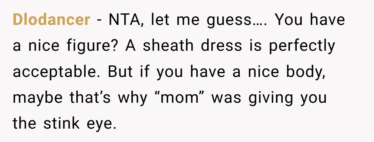 Dlodancer − NTA, let me guess…. You have a nice figure? A sheath dress is perfectly acceptable. But if you have a nice body, maybe that’s why “mom” was giving...