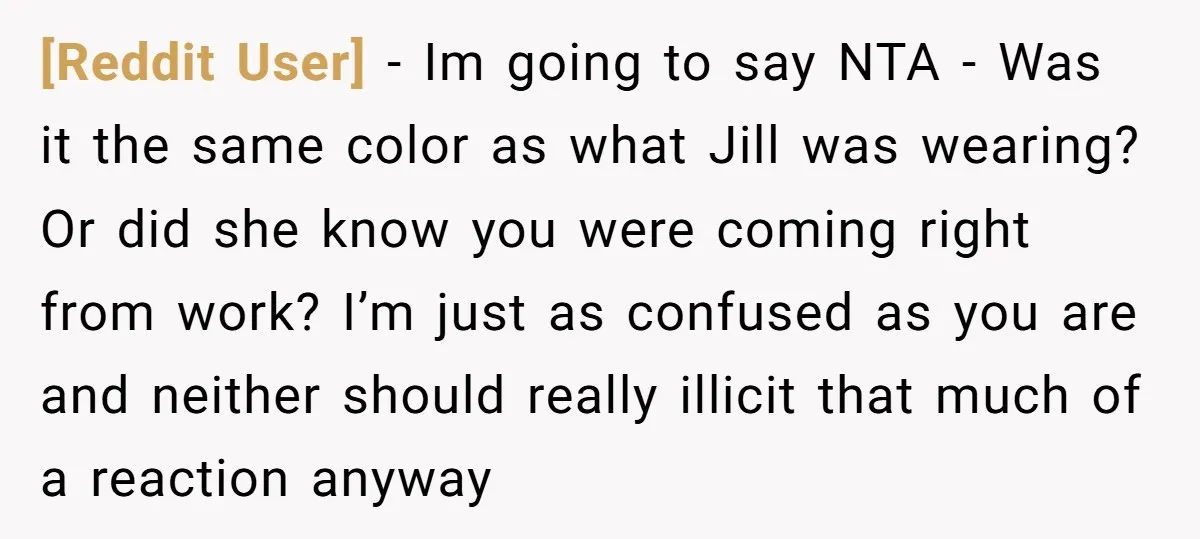 [Reddit User] − Im going to say NTA - Was it the same color as what Jill was wearing? Or did she know you were coming right from work? I’m...