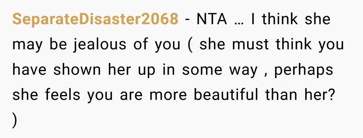 SeparateDisaster2068 − NTA … I think she may be jealous of you ( she must think you have shown her up in some way , perhaps she feels you are...