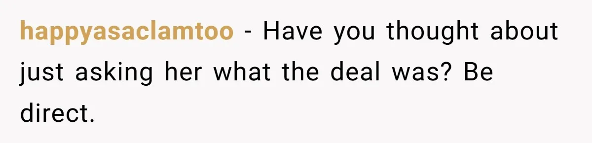 happyasaclamtoo − Have you thought about just asking her what the deal was? Be direct.