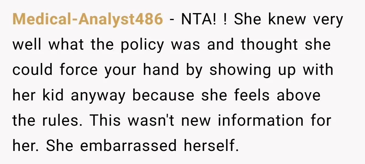 Medical-Analyst486 − NTA! ! She knew very well what the policy was and thought she could force your hand by showing up with her kid anyway because she feels above...