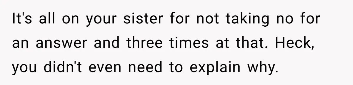 It's all on your sister for not taking no for an answer and three times at that. Heck, you didn't even need to explain why.