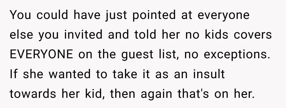 You could have just pointed at everyone else you invited and told her no kids covers EVERYONE on the guest list, no exceptions. If she wanted to take it as...