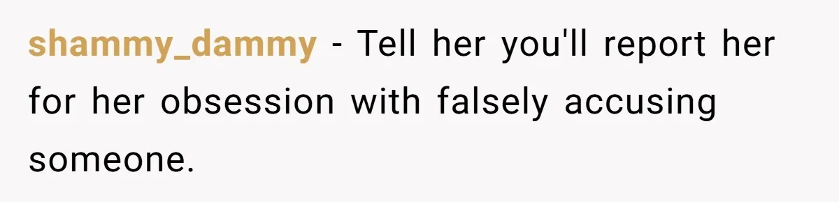 shammy_dammy − Tell her you'll report her for her obsession with falsely accusing someone.