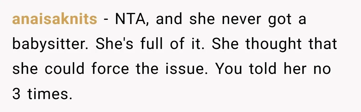 anaisaknits − NTA, and she never got a babysitter. She's full of it. She thought that she could force the issue. You told her no 3 times.