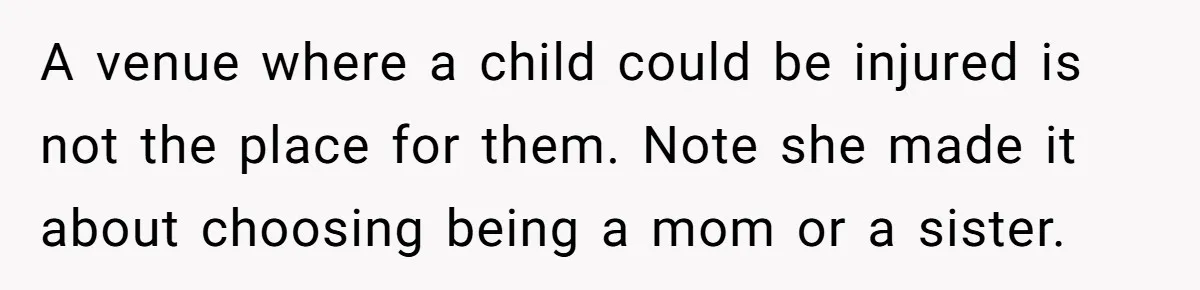 A venue where a child could be injured is not the place for them. Note she made it about choosing being a mom or a sister.