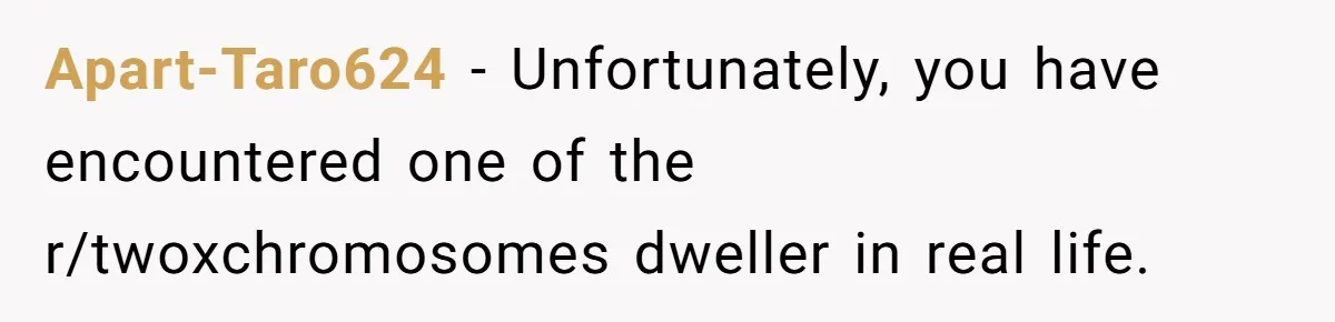 Apart-Taro624 − Unfortunately, you have encountered one of the r/twoxchromosomes dweller in real life.